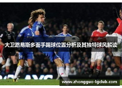 大卫路易斯多面手踢球位置分析及其独特球风解读