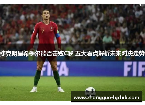 捷克明星希季尔能否击败C罗 五大看点解析未来对决走势