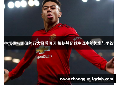 林加德被调侃的五大背后原因 揭秘其足球生涯中的趣事与争议