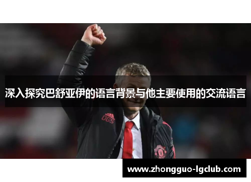 深入探究巴舒亚伊的语言背景与他主要使用的交流语言