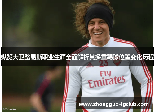 纵览大卫路易斯职业生涯全面解析其多重踢球位置变化历程