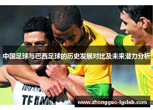 中国足球与巴西足球的历史发展对比及未来潜力分析
