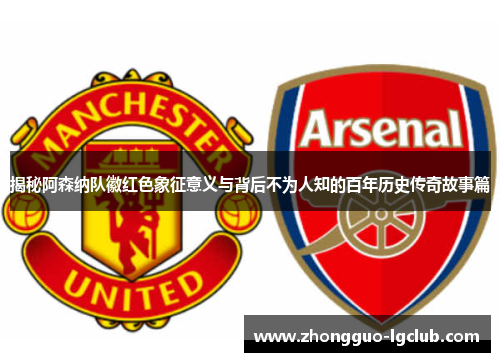 揭秘阿森纳队徽红色象征意义与背后不为人知的百年历史传奇故事篇