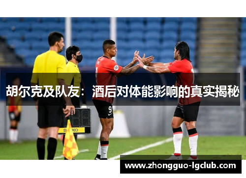 胡尔克及队友：酒后对体能影响的真实揭秘