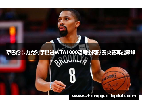 萨巴伦卡力克对手挺进WTA1000迈阿密网球赛决赛再战巅峰