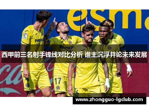 西甲前三名射手锋线对比分析 谁主沉浮并论未来发展