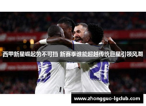 西甲新星崛起势不可挡 新赛季谁能超越传统巨星引领风潮