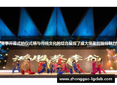 赛事开幕式的仪式感与传统文化的结合展现了盛大场面的独特魅力
