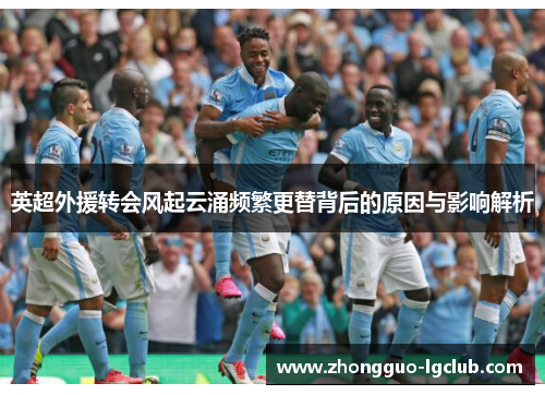 英超外援转会风起云涌频繁更替背后的原因与影响解析