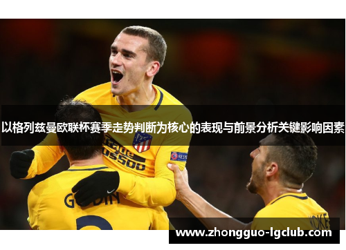 以格列兹曼欧联杯赛季走势判断为核心的表现与前景分析关键影响因素