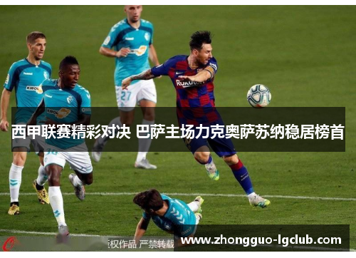 西甲联赛精彩对决 巴萨主场力克奥萨苏纳稳居榜首