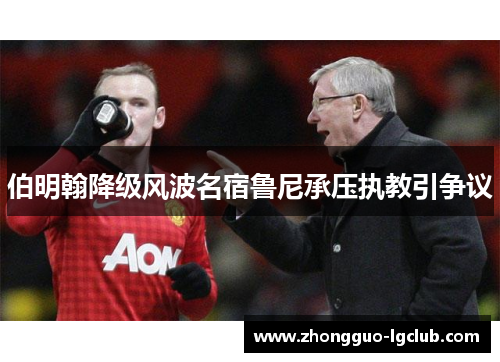 伯明翰降级风波名宿鲁尼承压执教引争议