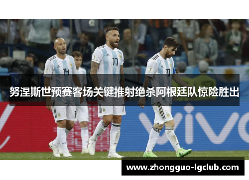 努涅斯世预赛客场关键推射绝杀阿根廷队惊险胜出