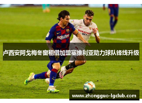 卢西安阿戈梅冬窗租借加盟塞维利亚助力球队锋线升级