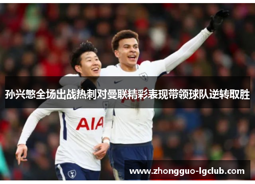 孙兴慜全场出战热刺对曼联精彩表现带领球队逆转取胜