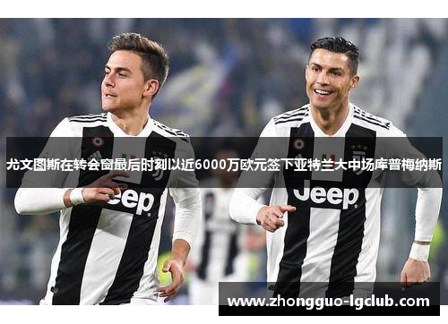 尤文图斯在转会窗最后时刻以近6000万欧元签下亚特兰大中场库普梅纳斯