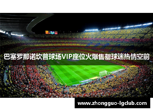 巴塞罗那诺坎普球场VIP座位火爆售罄球迷热情空前