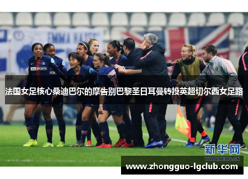 法国女足核心桑迪巴尔的摩告别巴黎圣日耳曼转投英超切尔西女足路