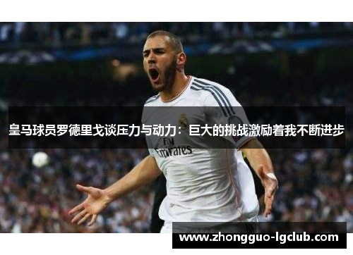 皇马球员罗德里戈谈压力与动力：巨大的挑战激励着我不断进步