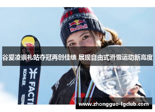谷爱凌崇礼站夺冠再创佳绩 展现自由式滑雪运动新高度