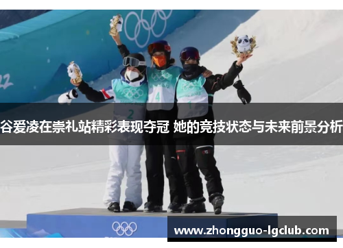 谷爱凌在崇礼站精彩表现夺冠 她的竞技状态与未来前景分析